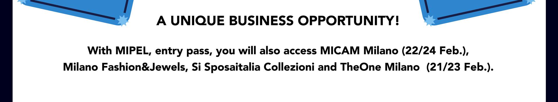 A UNIQUE BUSINESS OPPORTUNITY! With the MIPEL entry pass you will also access MICAM Milano, Milano Fashion&Jewels, SiSposaitalia Collezioni and TheOne Milano.